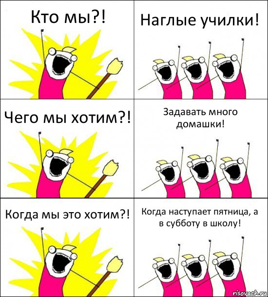 Кто мы?! Наглые училки! Чего мы хотим?! Задавать много домашки! Когда мы это хотим?! Когда наступает пятница, а
в субботу в школу!, Комикс кто мы