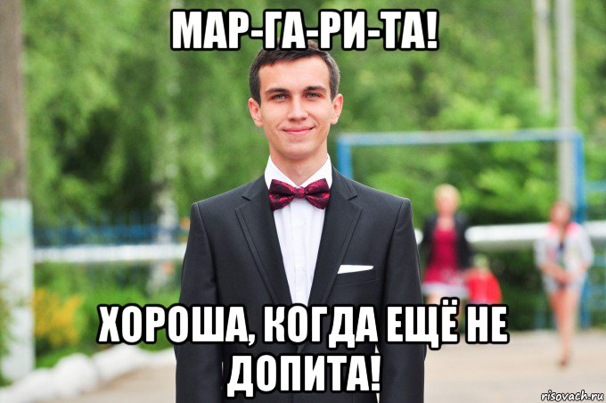 мар-га-ри-та! хороша, когда ещё не допита!