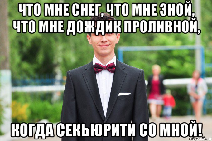 что мне снег, что мне зной, что мне дождик проливной, когда секьюрити со мной!