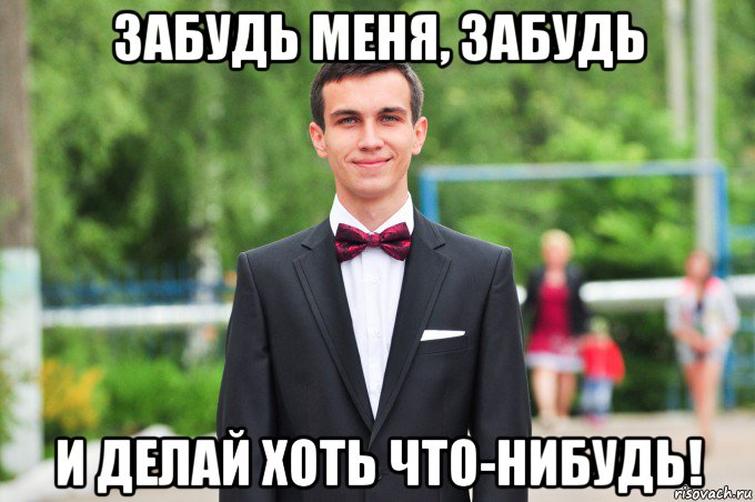 забудь меня, забудь и делай хоть что-нибудь!