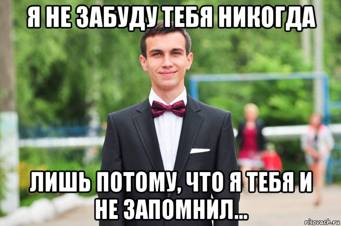 я не забуду тебя никогда лишь потому, что я тебя и не запомнил...