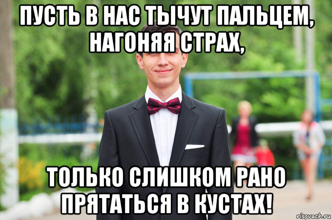 пусть в нас тычут пальцем, нагоняя страх, только слишком рано прятаться в кустах!