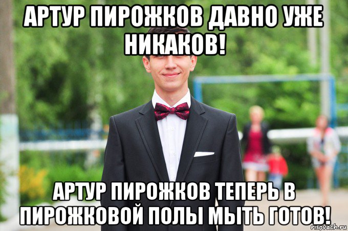 артур пирожков давно уже никаков! артур пирожков теперь в пирожковой полы мыть готов!