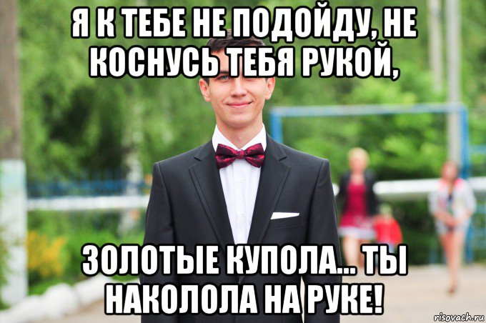 я к тебе не подойду, не коснусь тебя рукой, золотые купола... ты наколола на руке!