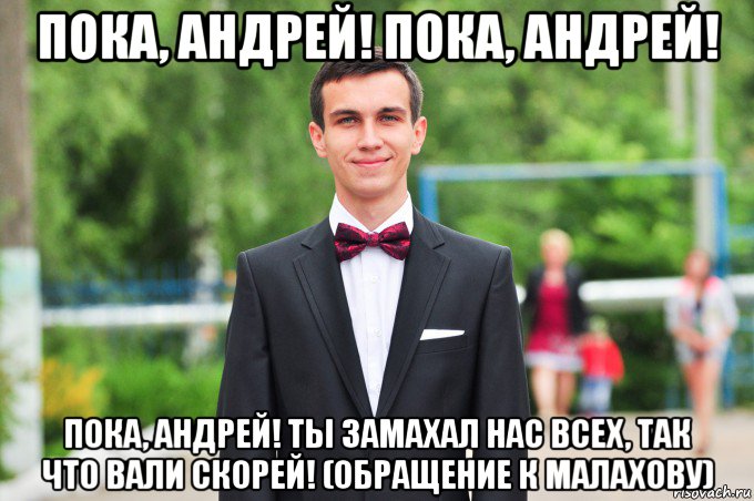 пока, андрей! пока, андрей! пока, андрей! ты замахал нас всех, так что вали скорей! (обращение к малахову)