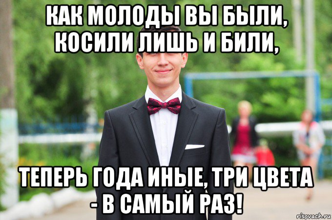 как молоды вы были, косили лишь и били, теперь года иные, три цвета - в самый раз!