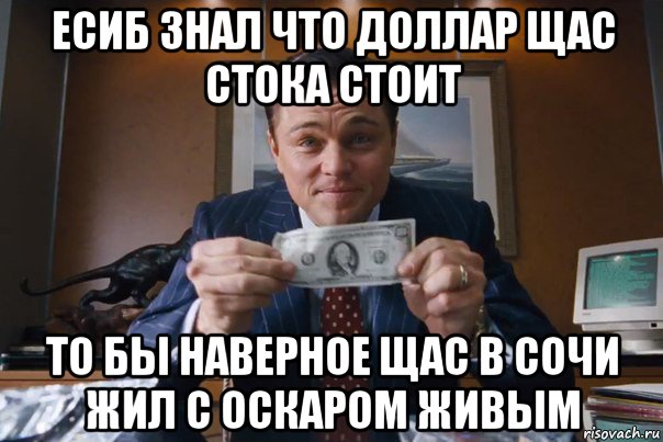 есиб знал что доллар щас стока стоит то бы наверное щас в сочи жил с оскаром живым