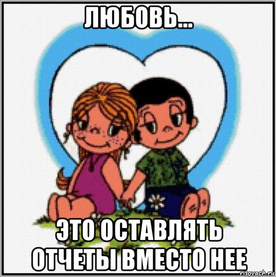 любовь... это оставлять отчеты вместо нее