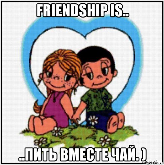 friendship is.. ..пить вместе чай. ), Мем Love is