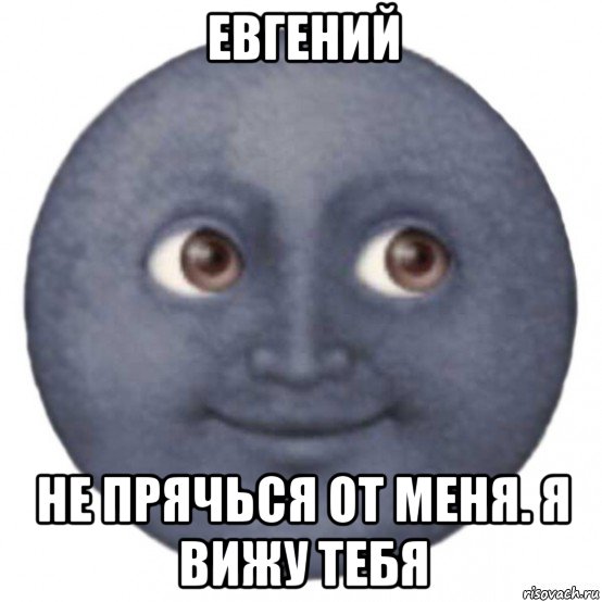 евгений не прячься от меня. я вижу тебя
