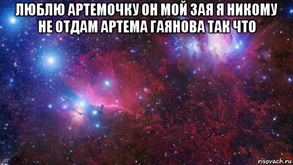 люблю артемочку он мой зая я никому не отдам артема гаянова так что 