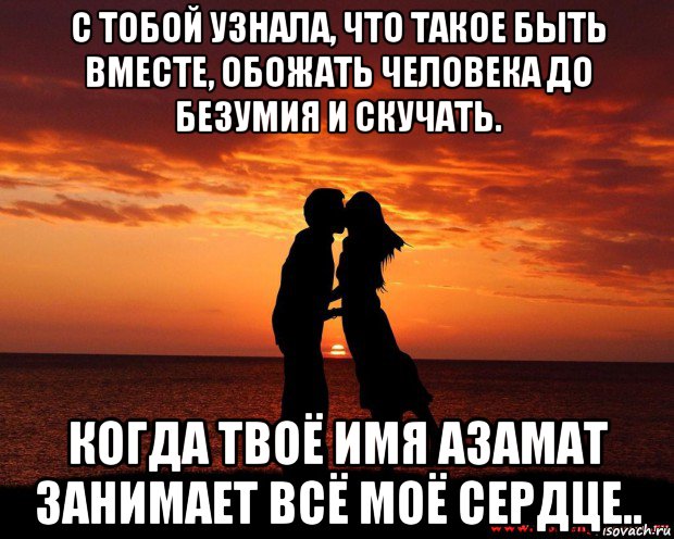 с тобой узнала, что такое быть вместе, обожать человека до безумия и скучать. когда твоё имя азамат занимает всё моё сердце..