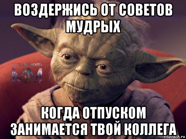 воздержись от советов мудрых когда отпуском занимается твой коллега