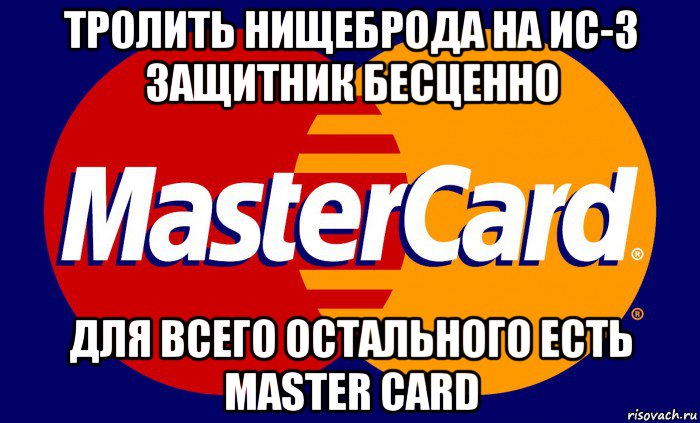 тролить нищеброда на ис-3 защитник бесценно для всего остального есть master card