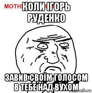 коли ігорь руденко завив своїм голосом в тебе над вухом
