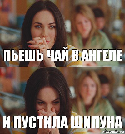 пьешь чай в ангеле и пустила шипуна
