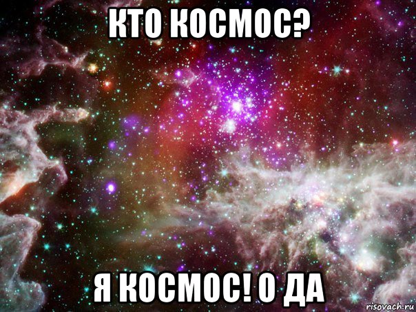 кто космос? я космос! о да