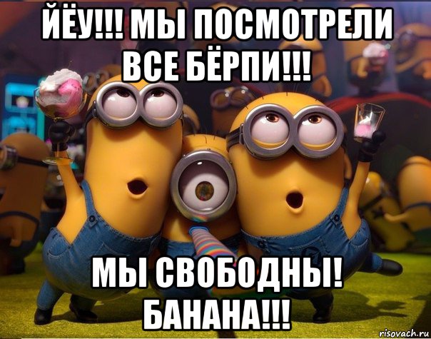 йёу!!! мы посмотрели все бёрпи!!! мы свободны! банана!!!, Мем   миньоны