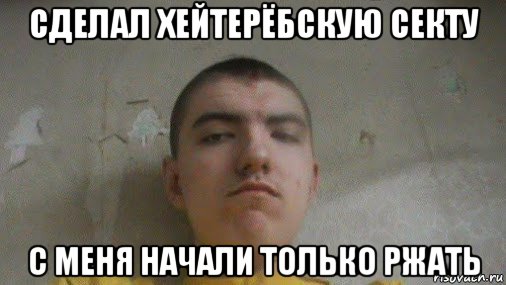 сделал хейтерёбскую секту с меня начали только ржать