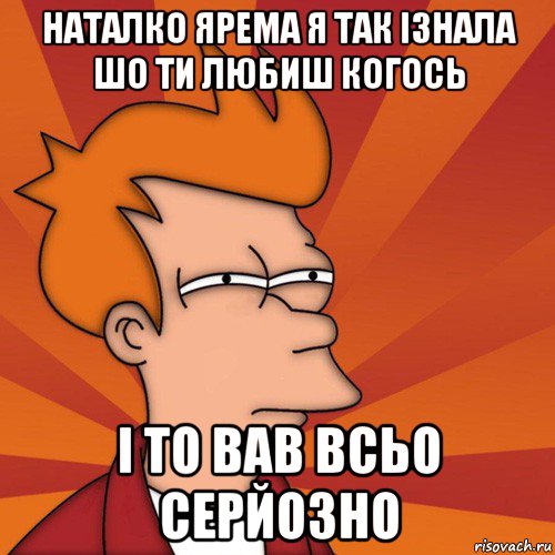 наталко ярема я так ізнала шо ти любиш когось і то вав всьо серйозно, Мем Мне кажется или (Фрай Футурама)