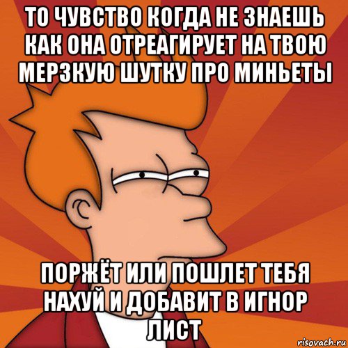 то чувство когда не знаешь как она отреагирует на твою мерзкую шутку про миньеты поржёт или пошлет тебя нахуй и добавит в игнор лист, Мем Мне кажется или (Фрай Футурама)