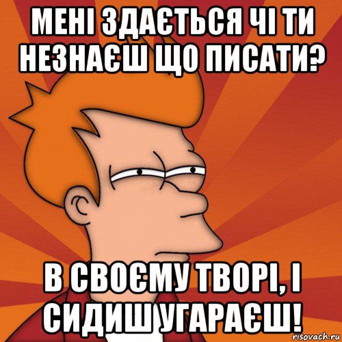 мені здається чі ти незнаєш що писати? в своєму творі, і сидиш угараєш!, Мем Мне кажется или (Фрай Футурама)