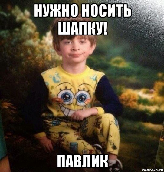 нужно носить шапку! павлик