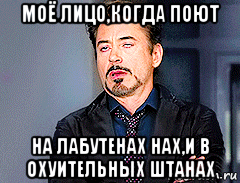 моё лицо,когда поют на лабутенах нах,и в охуительных штанах, Мем мое лицо когда