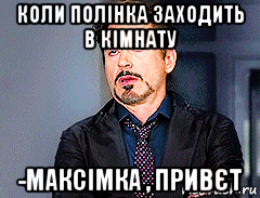 коли полінка заходить в кімнату -максімка , привєт, Мем мое лицо когда