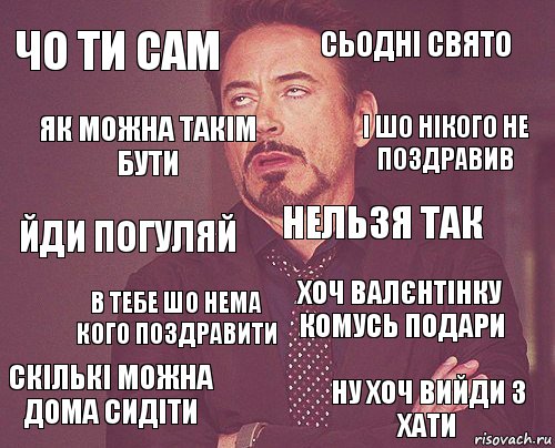 чо ти сам сьодні свято йди погуляй скількі можна дома сидіти хоч валєнтінку комусь подари нельзя так в тебе шо нема кого поздравити ну хоч вийди з хати як можна такім бути і шо нікого не поздравив, Комикс мое лицо