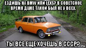 ездишь на bmw или lexs? в советское время даже такой был не у всех. ты все еще хочешь в ссср?