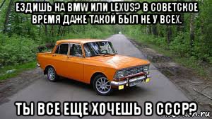 ездишь на bmw или lexus? в советское время даже такой был не у всех. ты все еще хочешь в ссср?