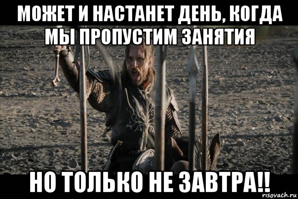 может и настанет день, когда мы пропустим занятия но только не завтра!!