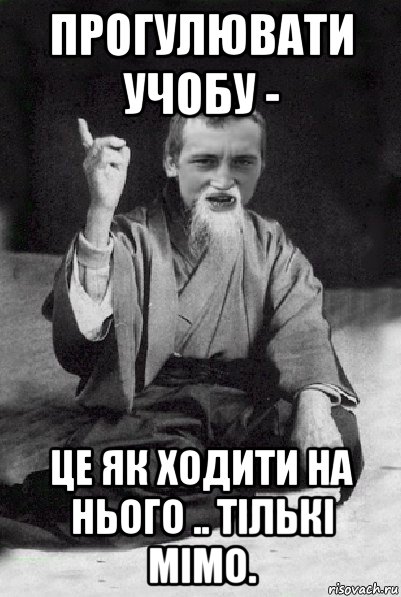 прогулювати учобу - це як ходити на нього .. тількі мімо., Мем Мудрий паца