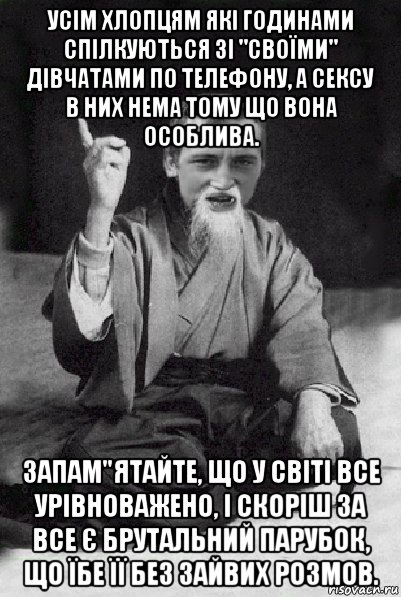 усім хлопцям які годинами спілкуються зі "своїми" дівчатами по телефону, а сексу в них нема тому що вона особлива. запам"ятайте, що у світі все урівноважено, і скоріш за все є брутальний парубок, що їбе її без зайвих розмов., Мем Мудрий паца