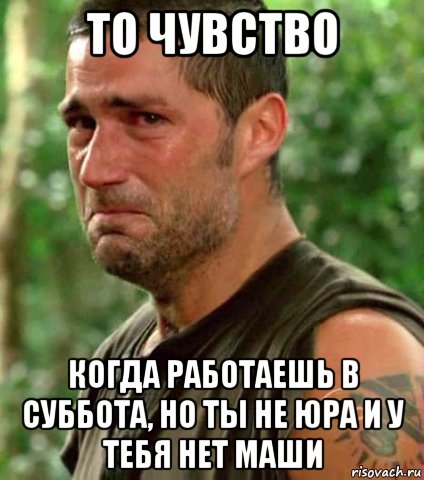 то чувство когда работаешь в суббота, но ты не юра и у тебя нет маши