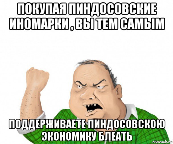 покупая пиндосовские иномарки , вы тем самым поддерживаете пиндосовскою экономику блеать, Мем мужик