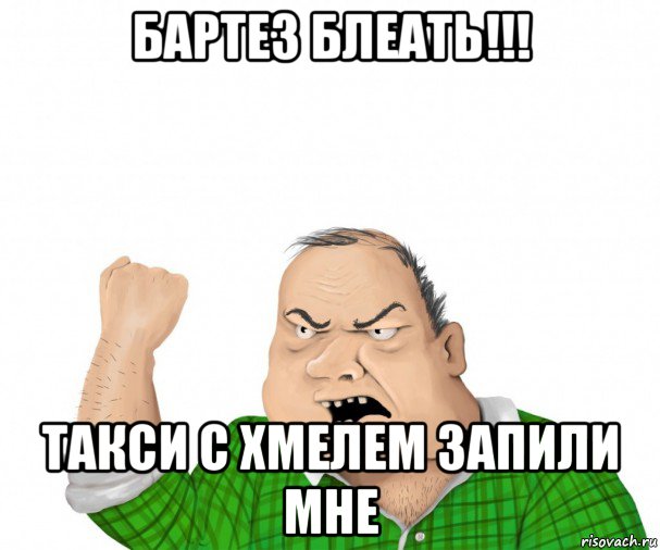 бартез блеать!!! такси с хмелем запили мне, Мем мужик