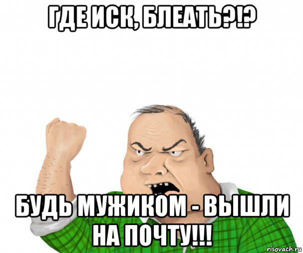 где иск, блеать?!? будь мужиком - вышли на почту!!!, Мем мужик