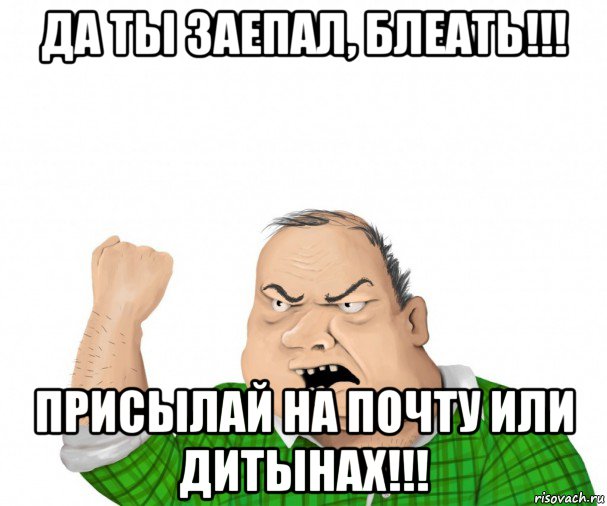 да ты заепал, блеать!!! присылай на почту или дитынах!!!, Мем мужик