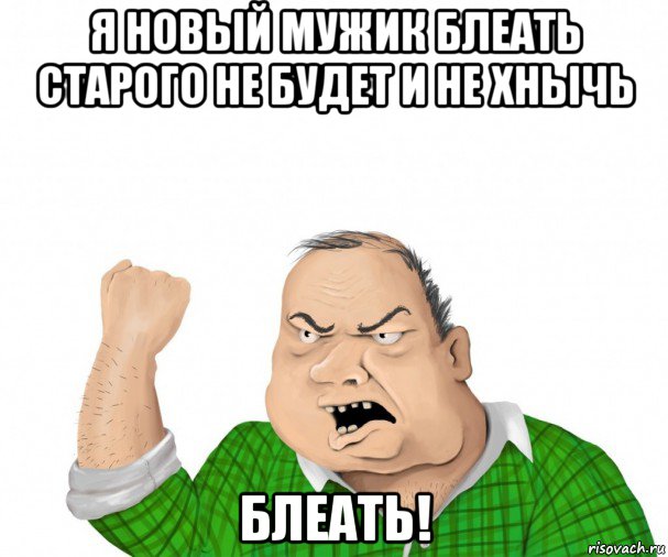 я новый мужик блеать старого не будет и не хнычь блеать!, Мем мужик