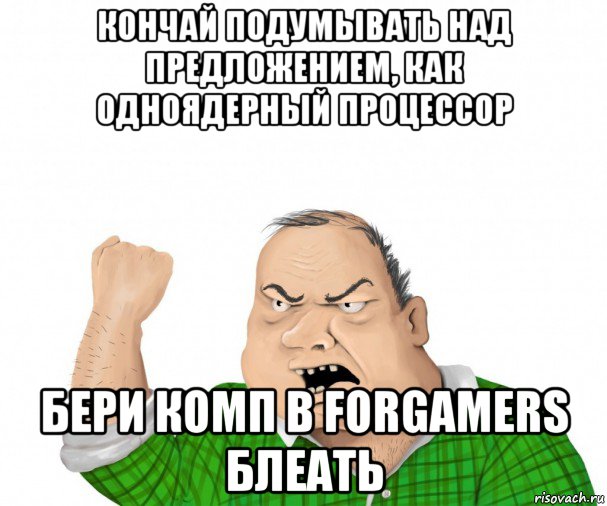кончай подумывать над предложением, как одноядерный процессор бери комп в forgamers блеать, Мем мужик