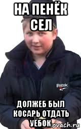 на пенёк сел должеб был косарь отдать уёбок