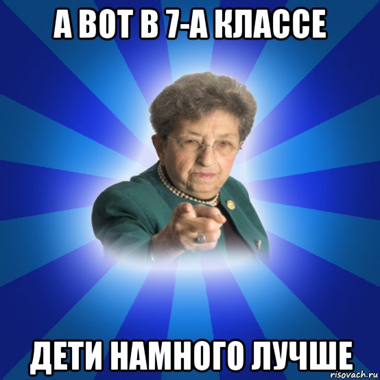 а вот в 7-а классе дети намного лучше, Мем Наталья Ивановна