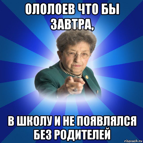 ололоев что бы завтра, в школу и не появлялся без родителей, Мем Наталья Ивановна