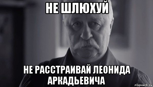 не шлюхуй не расстраивай леонида аркадьевича, Мем Не огорчай Леонида Аркадьевича