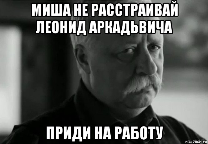 миша не расстраивай леонид аркадьвича приди на работу, Мем Не расстраивай Леонида Аркадьевича