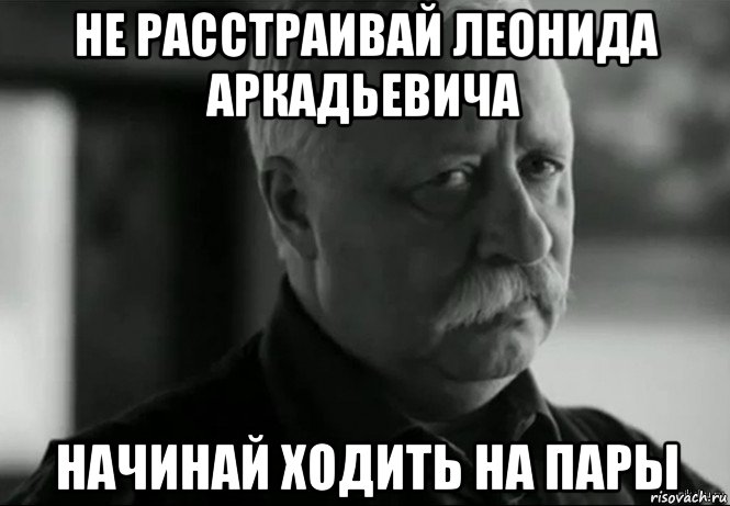 не расстраивай леонида аркадьевича начинай ходить на пары, Мем Не расстраивай Леонида Аркадьевича