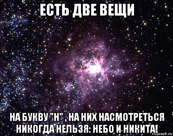 есть две вещи на букву "н" , на ниx насмотреться никогда нельзя: небо и никита!