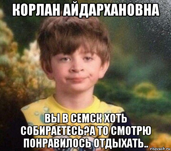 корлан айдархановна вы в семск хоть собираетесь?а то смотрю понравилось отдыхать.., Мем Недовольный пацан